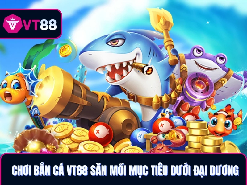 Chơi bắn cá VT88 săn mồi mục tiêu dưới đại dương